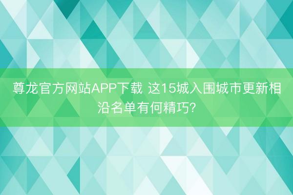 尊龙官方网站APP下载 这15城入围城市更新相沿名单有何精巧？