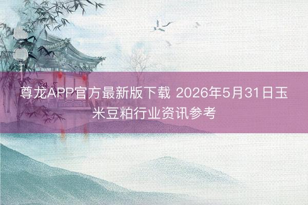 尊龙APP官方最新版下载 2026年5月31日玉米豆粕行业资讯参考