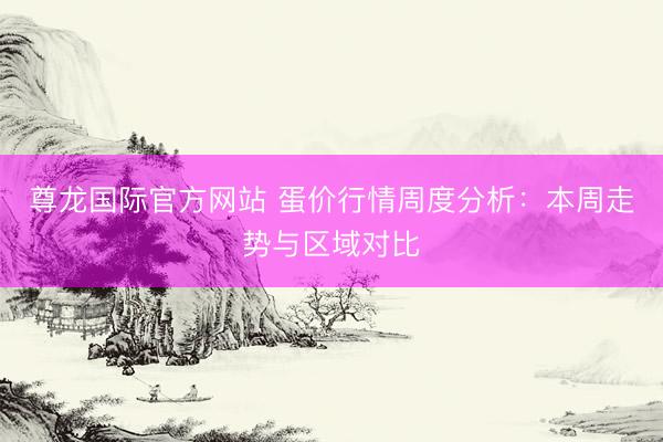 尊龙国际官方网站 蛋价行情周度分析：本周走势与区域对比