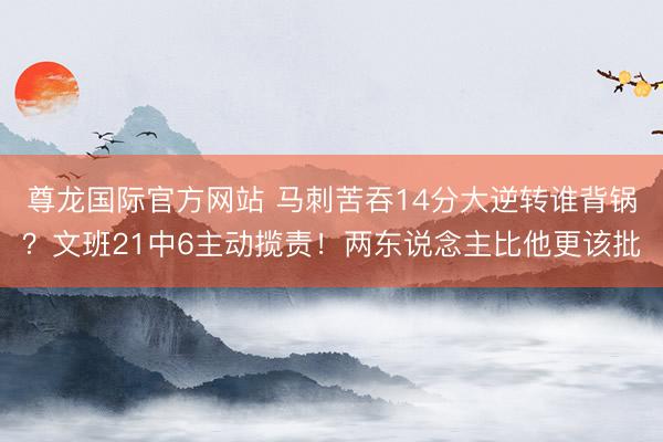 尊龙国际官方网站 马刺苦吞14分大逆转谁背锅？文班21中6主动揽责！两东说念主比他更该批