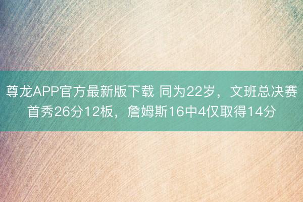 尊龙APP官方最新版下载 同为22岁，文班总决赛首秀26分12板，詹姆斯16中4仅取得14分