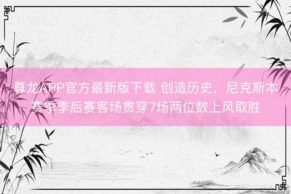 尊龙APP官方最新版下载 创造历史，尼克斯本赛季季后赛客场贯穿7场两位数上风取胜