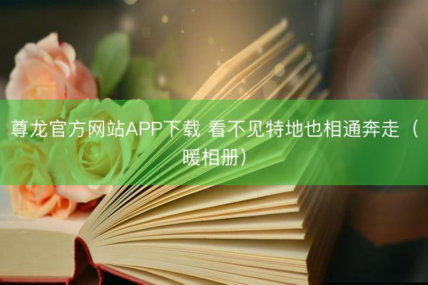 尊龙官方网站APP下载 看不见特地也相通奔走（暖相册）