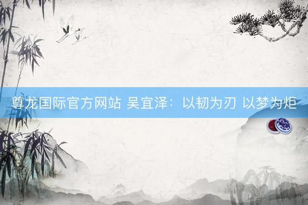 尊龙国际官方网站 吴宜泽：以韧为刃 以梦为炬