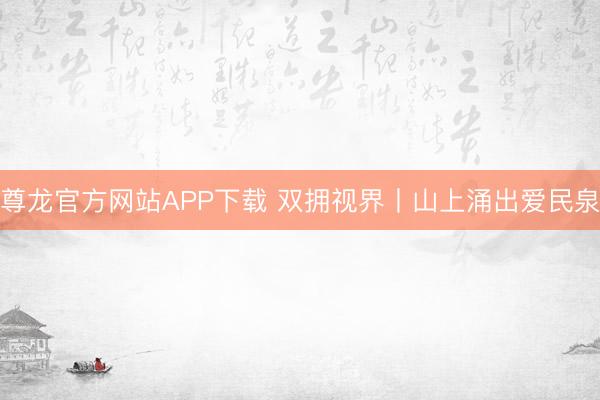 尊龙官方网站APP下载 双拥视界丨山上涌出爱民泉