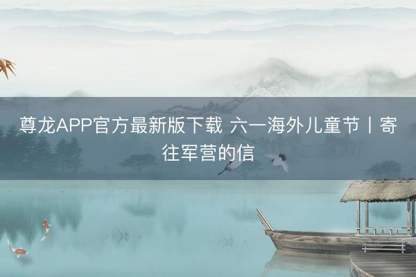 尊龙APP官方最新版下载 六一海外儿童节丨寄往军营的信