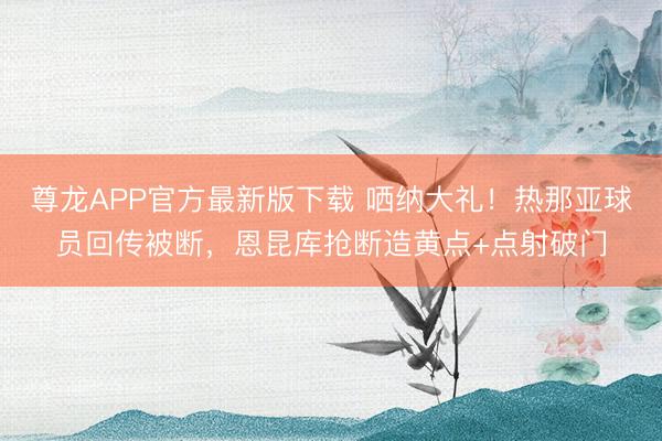 尊龙APP官方最新版下载 哂纳大礼！热那亚球员回传被断，恩昆库抢断造黄点+点射破门