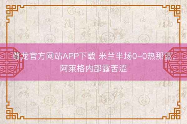 尊龙官方网站APP下载 米兰半场0-0热那亚，<a href=