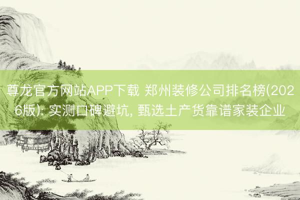 尊龙官方网站APP下载 郑州装修公司排名榜(2026版): 实测口碑避坑， 甄选土产货靠谱家装企业