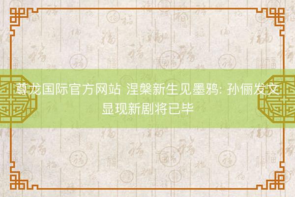 尊龙国际官方网站 涅槃新生见墨鸦: 孙俪发文显现新剧将已毕