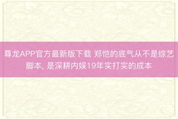 尊龙APP官方最新版下载 郑恺的底气从不是综艺脚本， 是深耕内娱19年实打实的成本