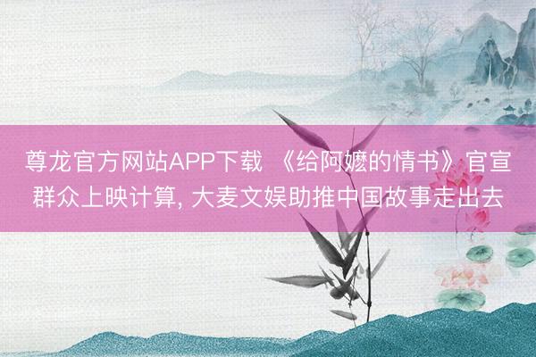 尊龙官方网站APP下载 《给阿嬷的情书》官宣群众上映计算， 大麦文娱助推中国故事走出去