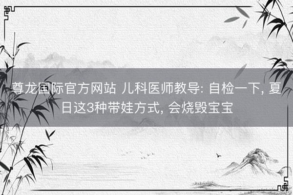尊龙国际官方网站 儿科医师教导: 自检一下， 夏日这3种带娃方式， 会烧毁宝宝