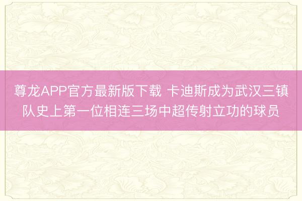 尊龙APP官方最新版下载 卡迪斯成为武汉三镇队史上第一位相连三场中超传射立功的球员