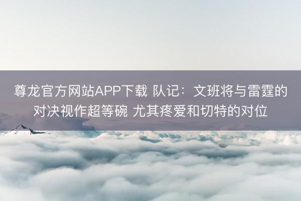 尊龙官方网站APP下载 队记:文班将与雷霆的对决视作超等碗 尤其疼爱和切特的对位