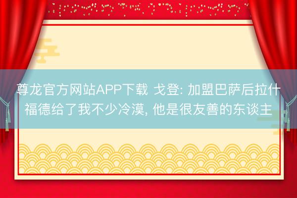 尊龙官方网站APP下载 戈登: 加盟巴萨后拉什福德给了我不少冷漠， 他是很友善的东谈主
