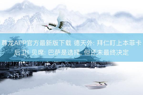 尊龙APP官方最新版下载 德天外: 拜仁盯上本菲卡后卫! 贝席: 巴萨是选择, 但还未最终决定