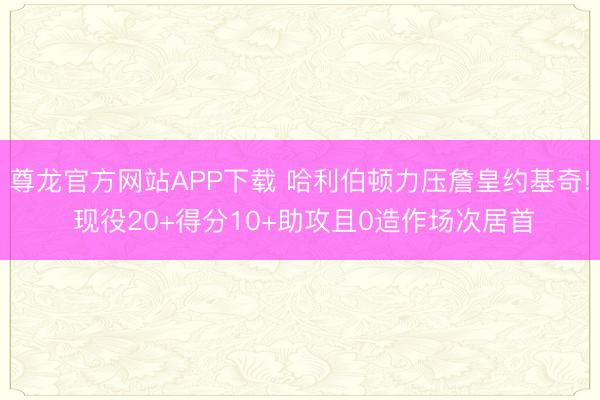 尊龙官方网站APP下载 哈利伯顿力压詹皇约基奇! 现役20+得分10+助攻且0造作场次居首