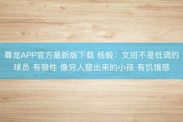 尊龙APP官方最新版下载 杨毅：文班不是低调的球员 有狼性 像穷人窟出来的小孩 有饥饿感