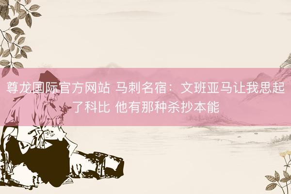尊龙国际官方网站 马刺名宿:文班亚马让我思起了科比 他有那种杀抄本能