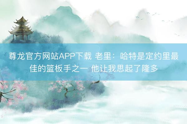 尊龙官方网站APP下载 老里:哈特是定约里最佳的篮板手之一 他让我思起了隆多
