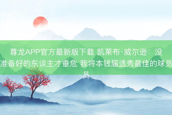 尊龙APP官方最新版下载 凯莱布·威尔逊：没准备好的东谈主才垂危 我将本钱届选秀最佳的球员
