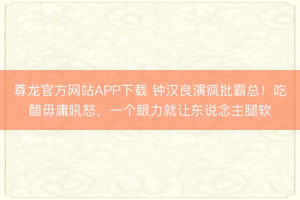 尊龙官方网站APP下载 钟汉良演疯批霸总！吃醋毋庸吼怒，一个眼力就让东说念主腿软