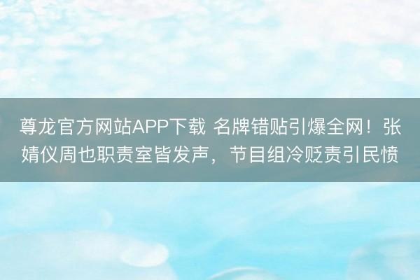 尊龙官方网站APP下载 名牌错贴引爆全网！张婧仪周也职责室皆发声，节目组冷贬责引民愤