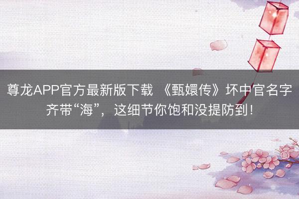 尊龙APP官方最新版下载 《甄嬛传》坏中官名字齐带“海”，这细节你饱和没提防到！