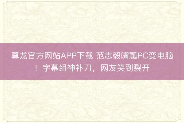 尊龙官方网站APP下载 范志毅嘴瓢PC变电脑！字幕组神补刀，网友笑到裂开