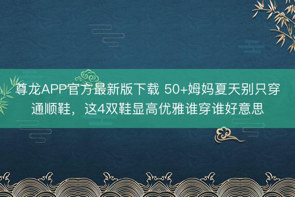 尊龙APP官方最新版下载 50+姆妈夏天别只穿通顺鞋，这4双鞋显高优雅谁穿谁好意思