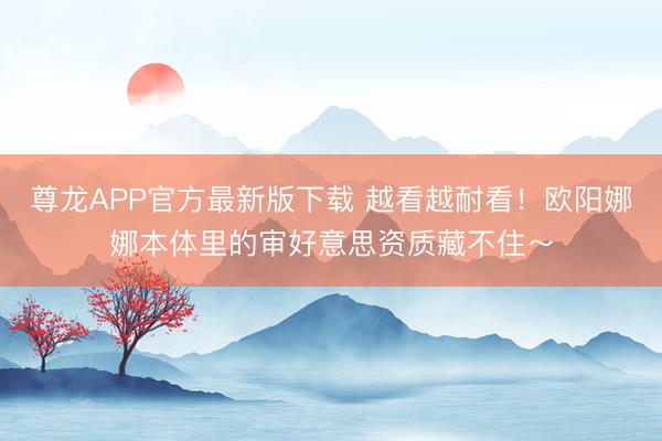 尊龙APP官方最新版下载 越看越耐看！欧阳娜娜本体里的审好意思资质藏不住～