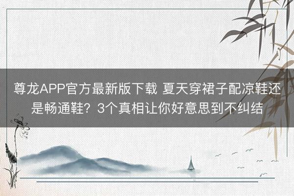 尊龙APP官方最新版下载 夏天穿裙子配凉鞋还是畅通鞋？3个真相让你好意思到不纠结