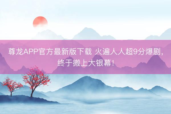 尊龙APP官方最新版下载 火遍人人超9分爆剧,终于搬上大银幕!