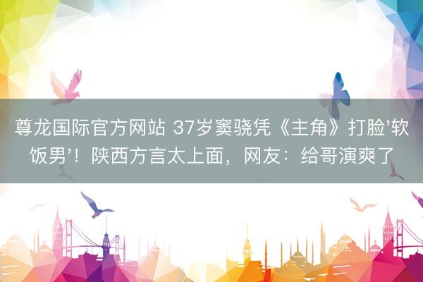 尊龙国际官方网站 37岁窦骁凭《主角》打脸'软饭男'！陕西方言太上面，网友：给哥演爽了