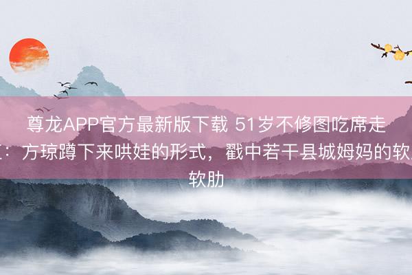 尊龙APP官方最新版下载 51岁不修图吃席走红:方琼蹲下来哄娃的形式,戳中若干县城姆妈的软肋