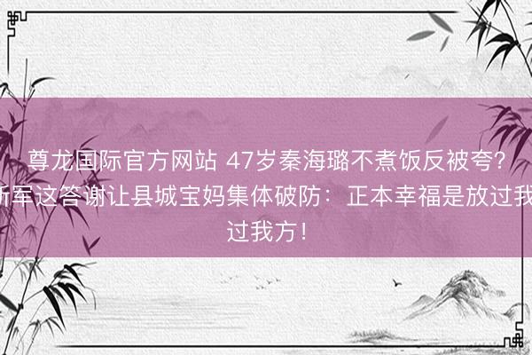 尊龙国际官方网站 47岁秦海璐不煮饭反被夸？王新军这答谢让县城宝妈集体破防：正本幸福是放过我方！