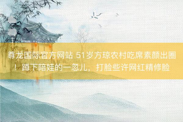 尊龙国际官方网站 51岁方琼农村吃席素颜出圈！蹲下陪娃的一忽儿，打脸些许网红精修脸