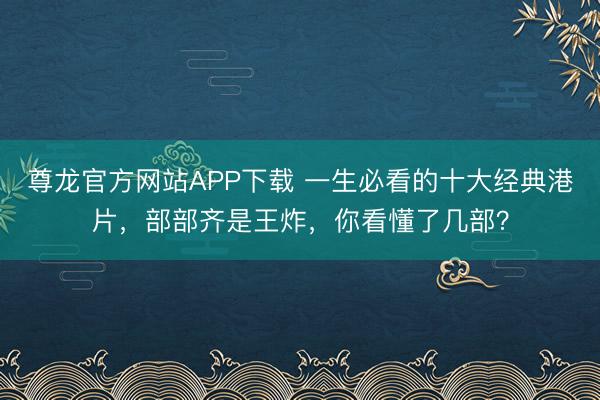 尊龙官方网站APP下载 一生必看的十大经典港片，部部齐是王炸，你看懂了几部？