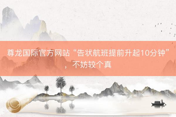 尊龙国际官方网站 “告状航班提前升起10分钟”，不妨较个真
