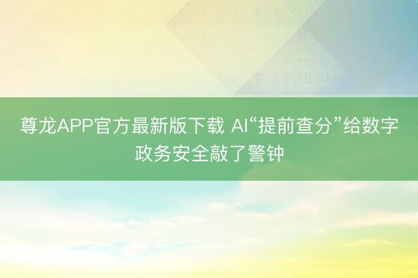 尊龙APP官方最新版下载 AI“提前查分”给数字政务安全敲了警钟