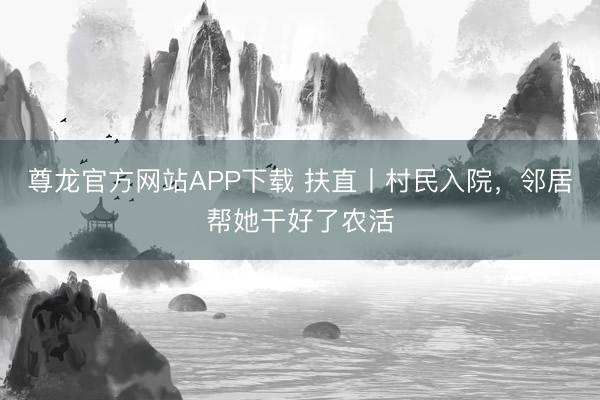 尊龙官方网站APP下载 扶直丨村民入院，邻居帮她干好了农活