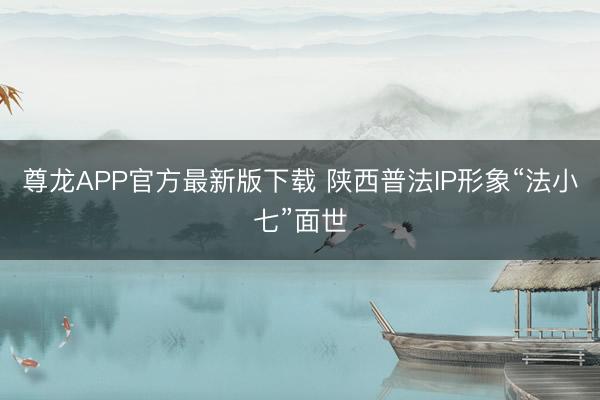 尊龙APP官方最新版下载 陕西普法IP形象“法小七”面世