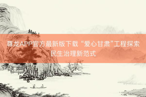 尊龙APP官方最新版下载 “爱心甘肃”工程探索民生治理新范式