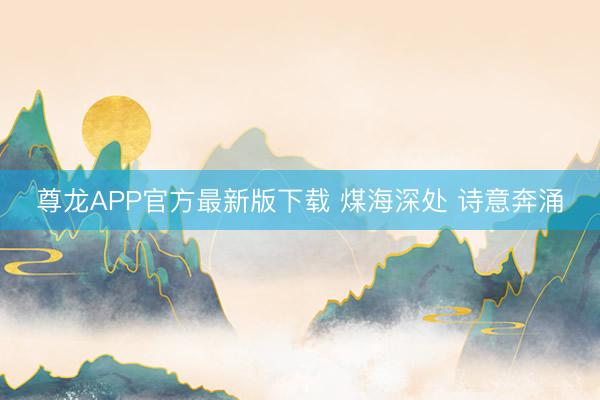 尊龙APP官方最新版下载 煤海深处 诗意奔涌