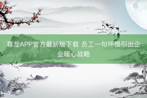 尊龙APP官方最新版下载 员工一句怀恨引出企业暖心战略