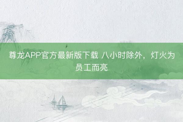 尊龙APP官方最新版下载 八小时除外，灯火为员工而亮