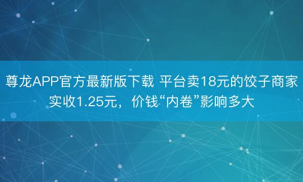 尊龙APP官方最新版下载 平台卖18元的饺子商家实收1.25元，价钱“内卷”影响多大