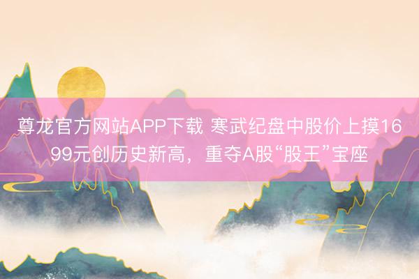 尊龙官方网站APP下载 寒武纪盘中股价上摸1699元创历史新高，重夺A股“股王”宝座