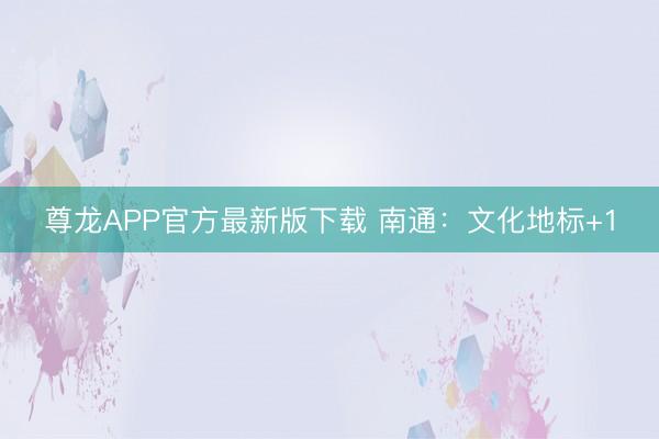 尊龙APP官方最新版下载 南通：文化地标+1
